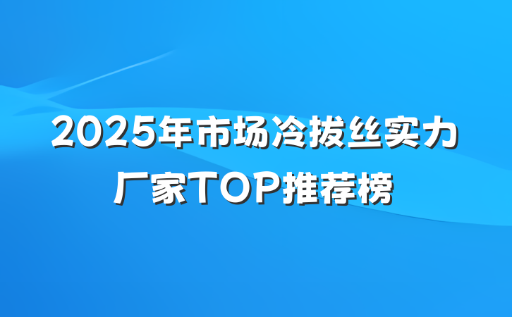 2025年市场冷拔丝实力厂家TOP推荐榜
