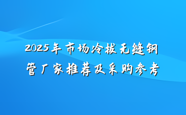 2025年市场冷拔无缝钢管厂家推荐及采购参考