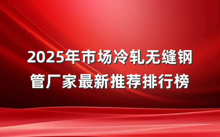 2025年市场冷轧无缝钢管厂家最新推荐排行榜