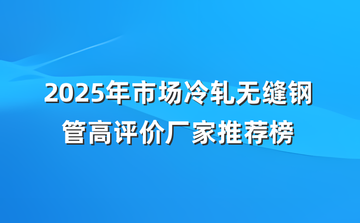 2025年市场冷轧无缝钢管高评价厂家推荐榜