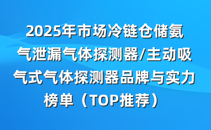 2025年市场冷链仓储氨气泄漏气体探测器/主动吸气式气体探测器品牌与实力榜单(TOP推荐)