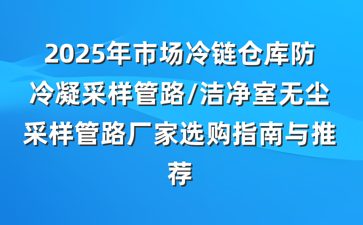 2025年市场冷链仓库防冷凝采样管路/洁净室无尘采样管路厂家选购指南与推荐