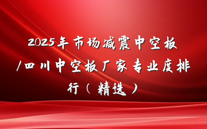 2025年市场减震中空板/四川中空板厂家专业度排行（精选）