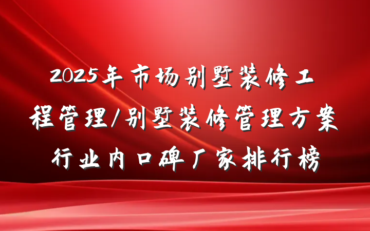 2025年市场别墅装修工程管理/别墅装修管理方案行业内口碑厂家排行榜
