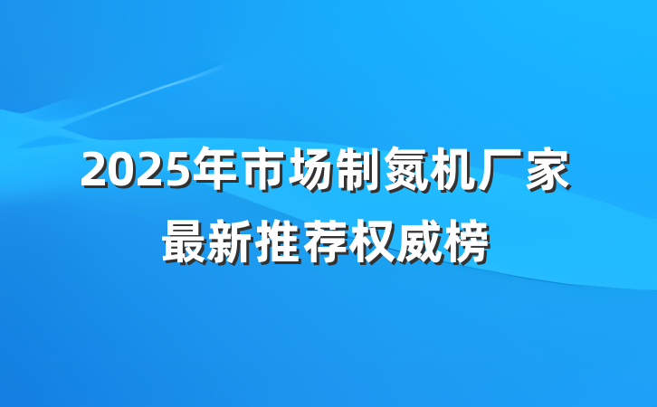 2025年市场制氮机厂家最新推荐权威榜