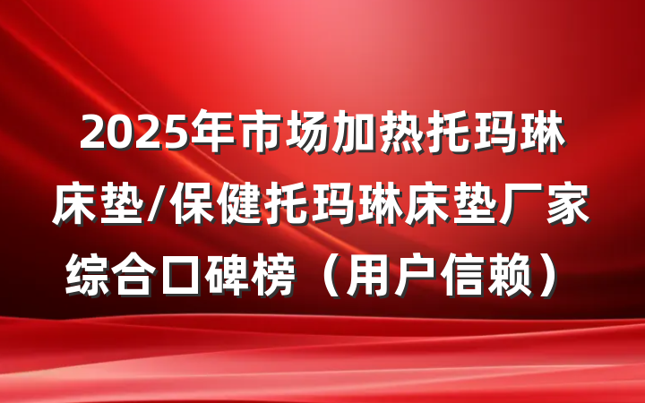 2025年市场加热托玛琳床垫/保健托玛琳床垫厂家综合口碑榜（用户信赖）