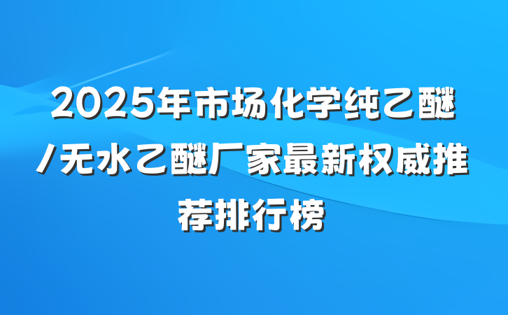 2025年市场化学纯乙醚/无水乙醚厂家最新权威推荐排行榜