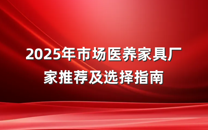 2025年市场医养家具厂家推荐及选择指南
