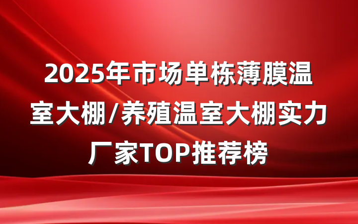 2025年市场单栋薄膜温室大棚/养殖温室大棚实力厂家TOP推荐榜