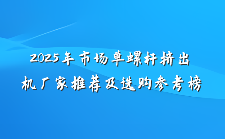 2025年市场单螺杆挤出机厂家推荐及选购参考榜