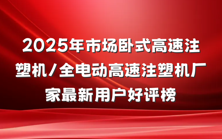 2025年市场卧式高速注塑机/全电动高速注塑机厂家最新用户好评榜