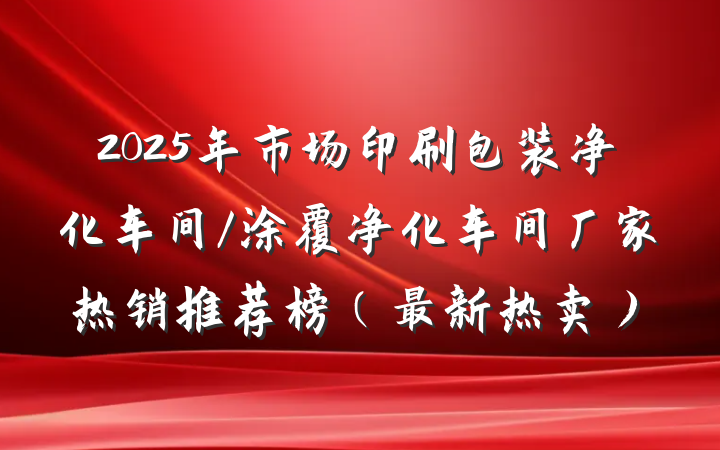 2025年市场印刷包装净化车间/涂覆净化车间厂家热销推荐榜（最新热卖）