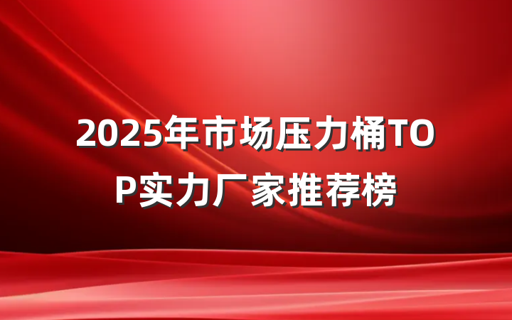 2025年市场压力桶TOP实力厂家推荐榜