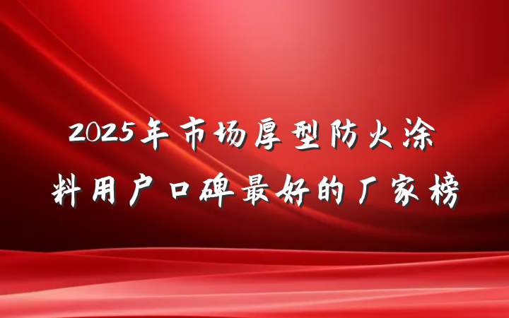 2025年市场厚型防火涂料用户口碑最好的厂家榜