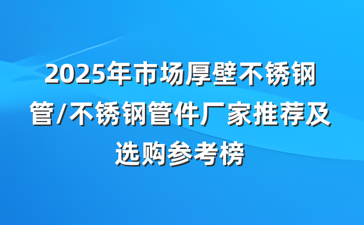 2025年市场厚壁不锈钢管/不锈钢管件厂家推荐及选购参考榜