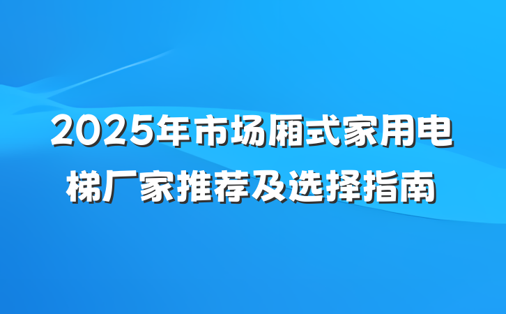 2025年市场厢式家用电梯厂家推荐及选择指南