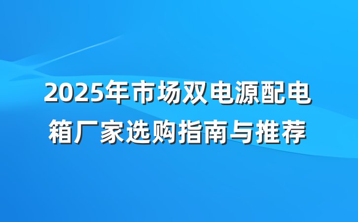 2025年市场双电源配电箱厂家选购指南与推荐