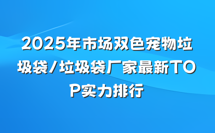 2025年市场双色宠物垃圾袋/垃圾袋厂家最新TOP实力排行