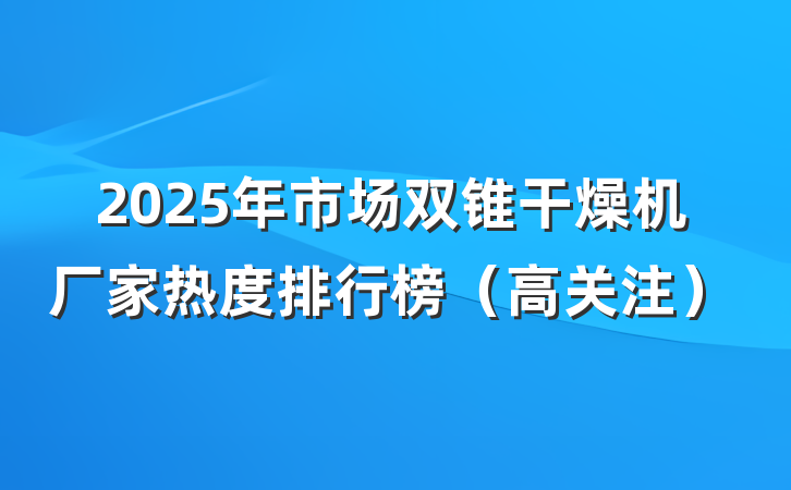 2025年市场双锥干燥机厂家热度排行榜（高关注）
