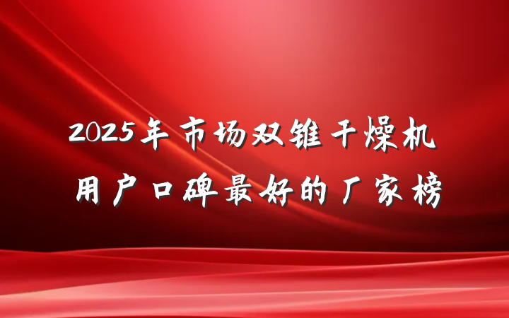 2025年市场双锥干燥机用户口碑最好的厂家榜