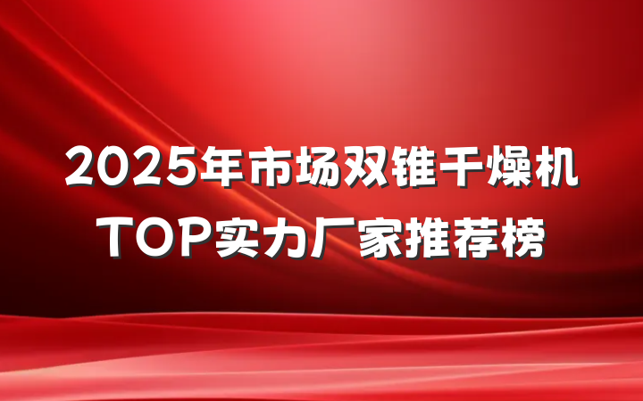 2025年市场双锥干燥机TOP实力厂家推荐榜
