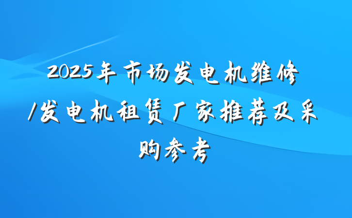 2025年市场发电机维修/发电机租赁厂家推荐及采购参考