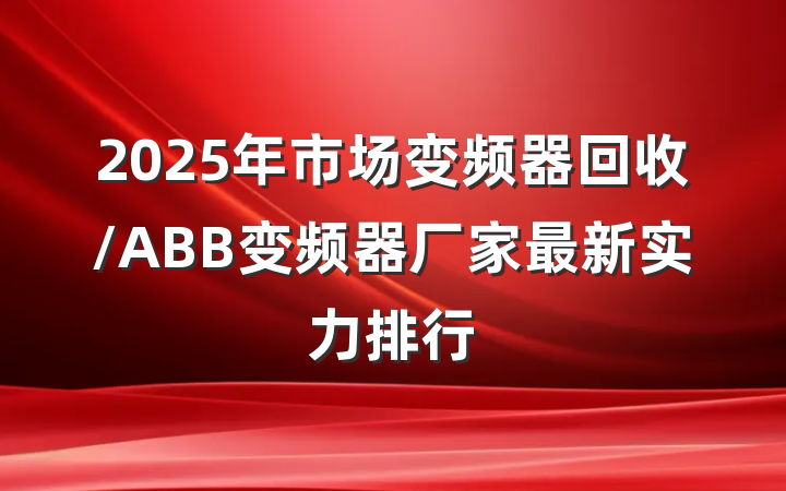 2025年市场变频器回收/ABB变频器厂家最新实力排行