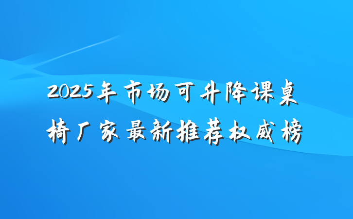 2025年市场可升降课桌椅厂家最新推荐权威榜