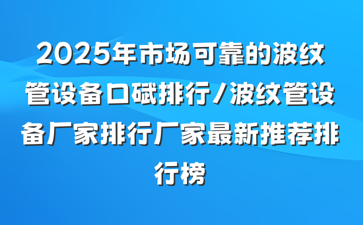 2025年市场可靠的波纹管设备口碑排行/波纹管设备厂家排行厂家最新推荐排行榜