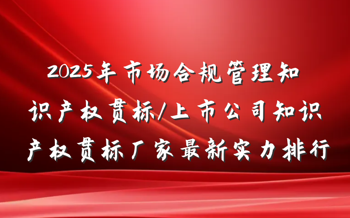 2025年市场合规管理知识产权贯标/上市公司知识产权贯标厂家最新实力排行