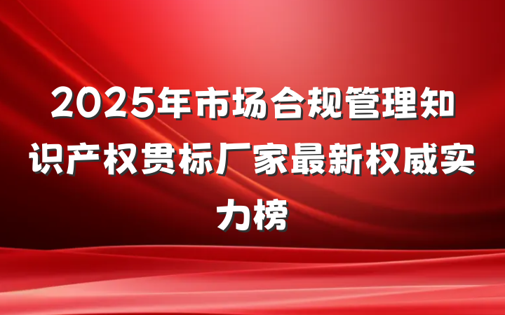 2025年市场合规管理知识产权贯标厂家最新权威实力榜