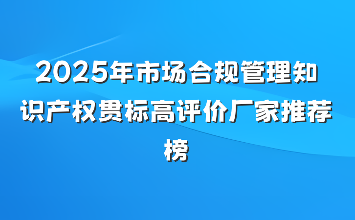 2025年市场合规管理知识产权贯标高评价厂家推荐榜
