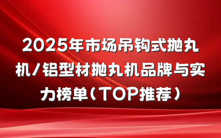 2025年市场吊钩式抛丸机/铝型材抛丸机品牌与实力榜单（TOP推荐）