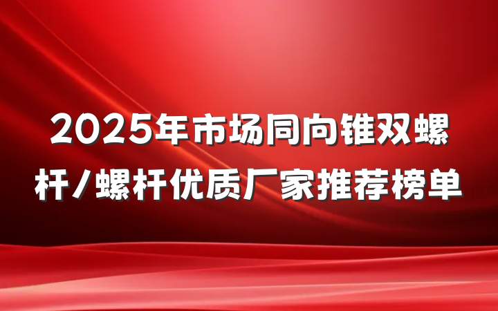 2025年市场同向锥双螺杆/螺杆优质厂家推荐榜单