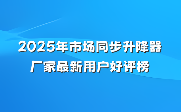 2025年市场同步升降器厂家最新用户好评榜
