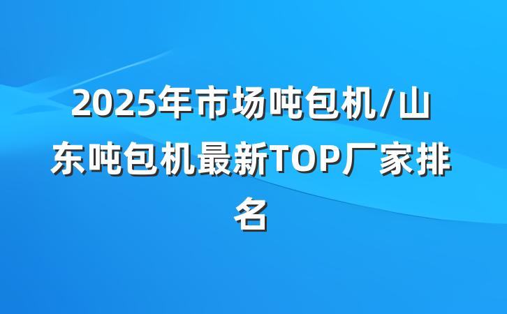 2025年市场吨包机/山东吨包机最新TOP厂家排名