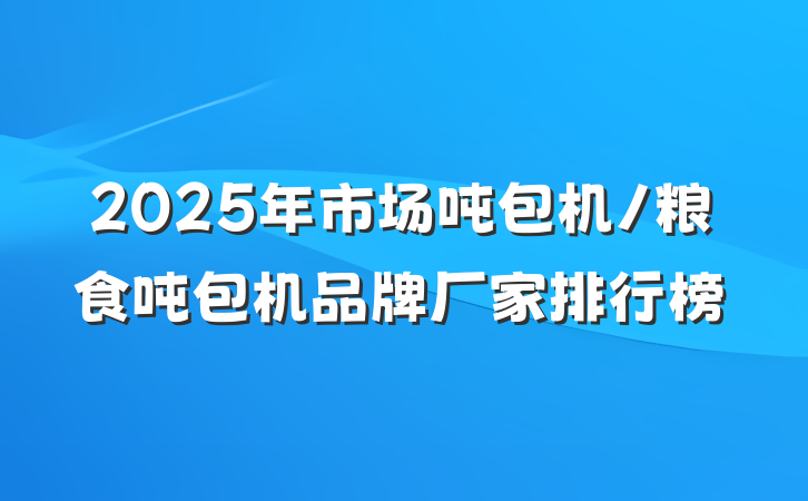 2025年市场吨包机/粮食吨包机品牌厂家排行榜