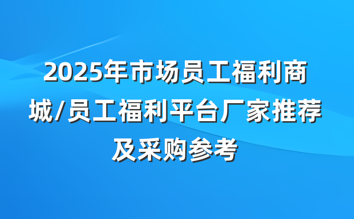 2025年市场员工福利商城/员工福利平台厂家推荐及采购参考