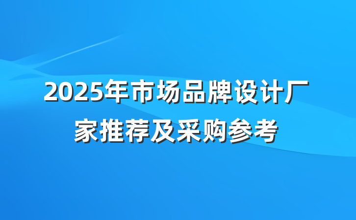 2025年市场品牌设计厂家推荐及采购参考