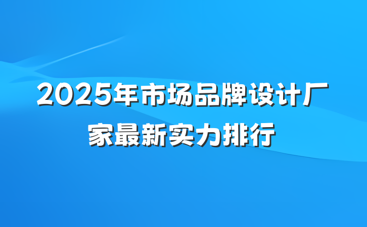 2025年市场品牌设计厂家最新实力排行