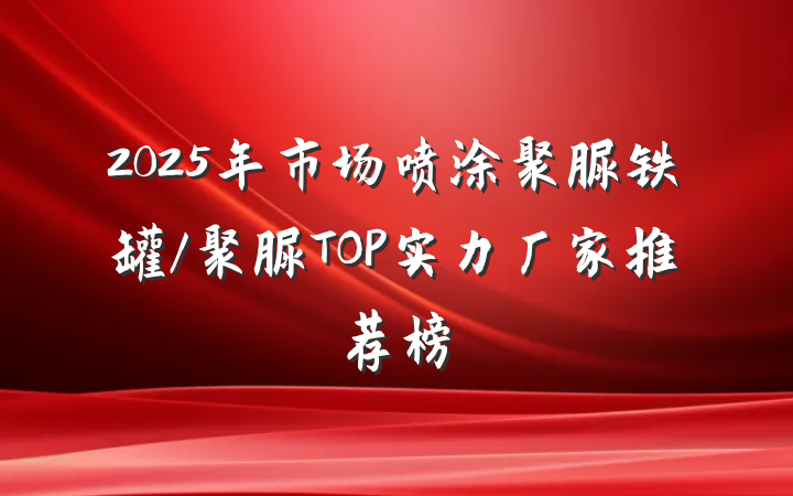 2025年市场喷涂聚脲铁罐/聚脲TOP实力厂家推荐榜