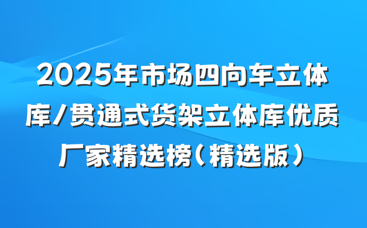 2025年市场四向车立体库/贯通式货架立体库优质厂家精选榜(精选版)