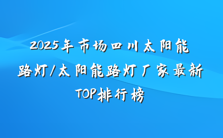 2025年市场四川太阳能路灯/太阳能路灯厂家最新TOP排行榜