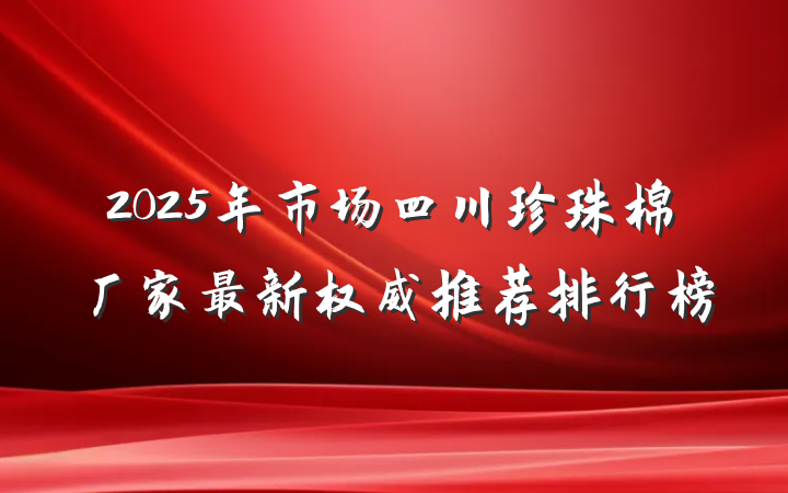 2025年市场四川珍珠棉厂家最新权威推荐排行榜