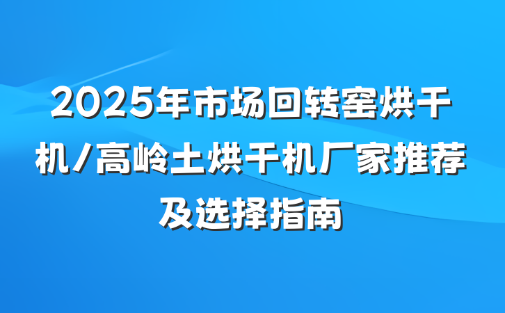 2025年市场回转窑烘干机/高岭土烘干机厂家推荐及选择指南