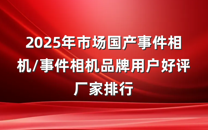 2025年市场国产事件相机/事件相机品牌用户好评厂家排行