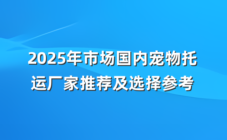 2025年市场国内宠物托运厂家推荐及选择参考