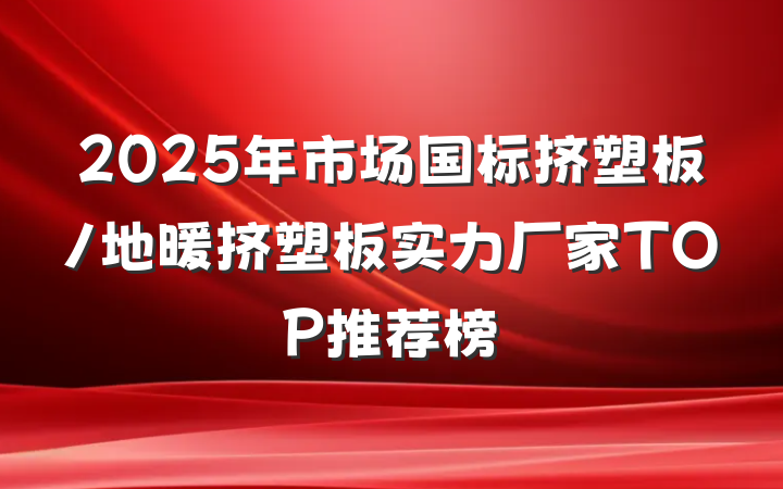 2025年市场国标挤塑板/地暖挤塑板实力厂家TOP推荐榜