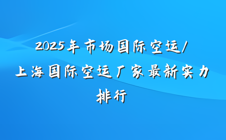2025年市场国际空运/上海国际空运厂家最新实力排行