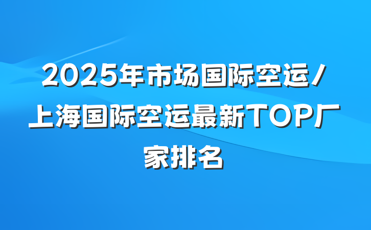 2025年市场国际空运/上海国际空运最新TOP厂家排名